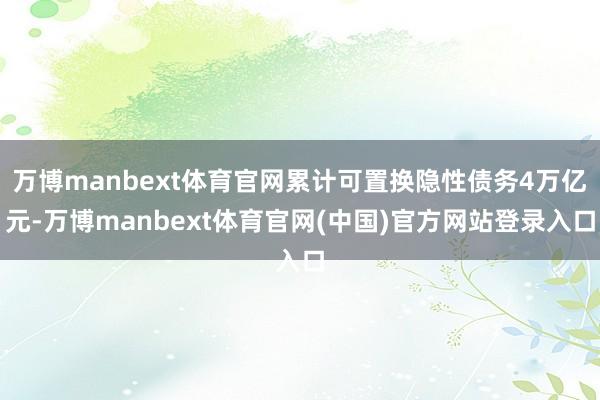 万博manbext体育官网累计可置换隐性债务4万亿元-万博manbext体育官网(中国)官方网站登录入口