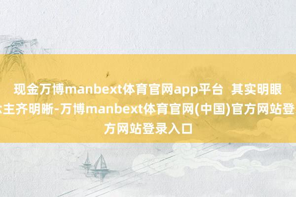 现金万博manbext体育官网app平台 其实明眼东说念主齐明晰-万博manbext体育官网(中国)官方网站登录入口