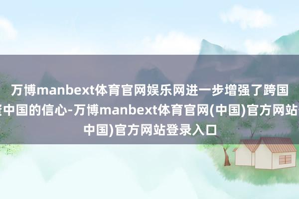 万博manbext体育官网娱乐网进一步增强了跨国企业投资中国的信心-万博manbext体育官网(中国)官方网站登录入口