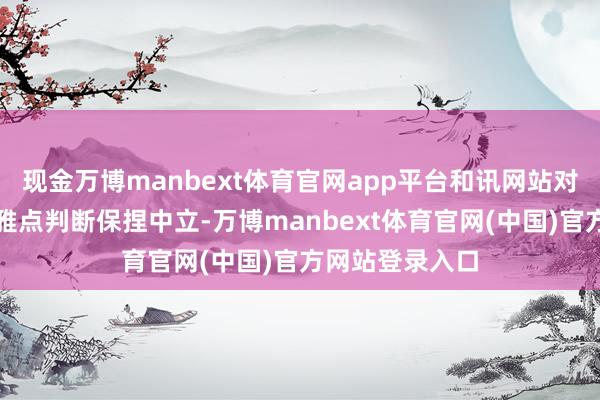 现金万博manbext体育官网app平台和讯网站对文中论述、不雅点判断保捏中立-万博manbext体育官网(中国)官方网站登录入口
