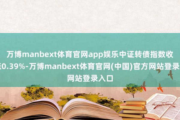 万博manbext体育官网app娱乐 中证转债指数收盘涨0.39%-万博manbext体育官网(中国)官方网站登录入口
