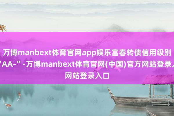 万博manbext体育官网app娱乐富春转债信用级别为“AA-”-万博manbext体育官网(中国)官方网站登录入口