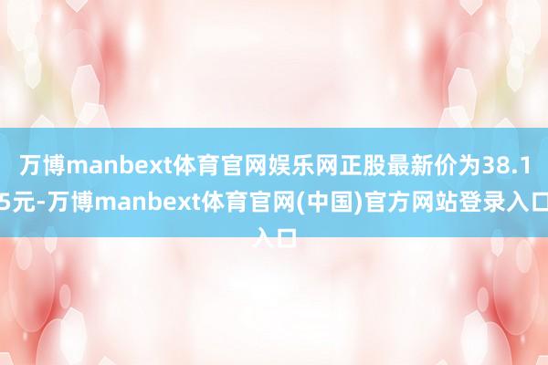 万博manbext体育官网娱乐网正股最新价为38.15元-万博manbext体育官网(中国)官方网站登录入口