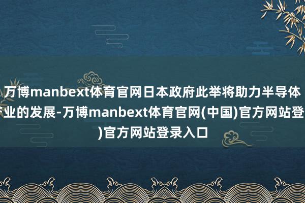 万博manbext体育官网日本政府此举将助力半导体和AI产业的发展-万博manbext体育官网(中国)官方网站登录入口