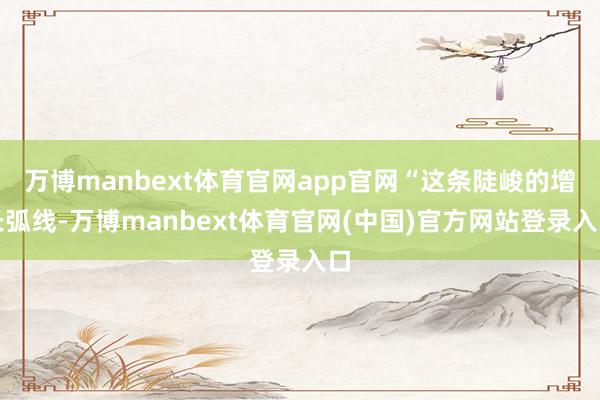 万博manbext体育官网app官网“这条陡峻的增长弧线-万博manbext体育官网(中国)官方网站登录入口