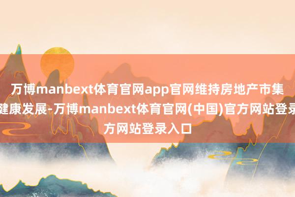 万博manbext体育官网app官网维持房地产市集巩固健康发展-万博manbext体育官网(中国)官方网站登录入口