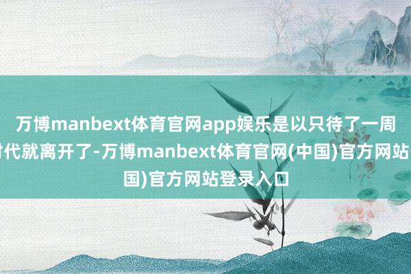 万博manbext体育官网app娱乐是以只待了一周傍边的时代就离开了-万博manbext体育官网(中国)官方网站登录入口