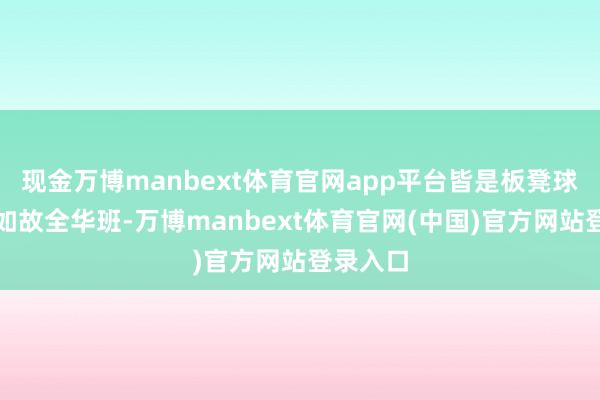 现金万博manbext体育官网app平台皆是板凳球员况兼如故全华班-万博manbext体育官网(中国)官方网站登录入口