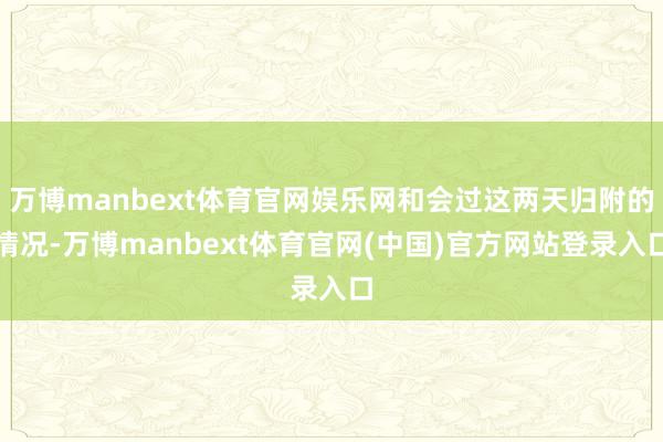 万博manbext体育官网娱乐网和会过这两天归附的情况-万博manbext体育官网(中国)官方网站登录入口