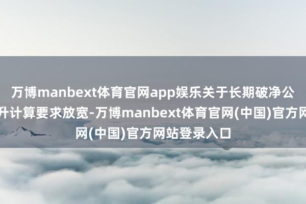 万博manbext体育官网app娱乐关于长期破净公司的估值晋升计算要求放宽-万博manbext体育官网(中国)官方网站登录入口