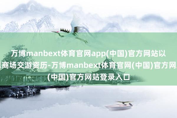 万博manbext体育官网app(中国)官方网站以督察其股票商场交游资历-万博manbext体育官网(中国)官方网站登录入口
