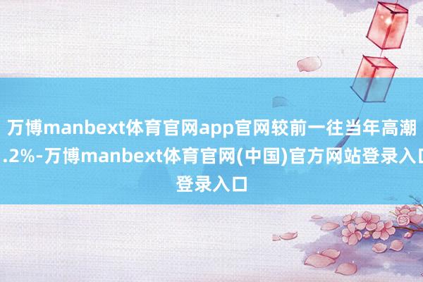 万博manbext体育官网app官网较前一往当年高潮1.2%-万博manbext体育官网(中国)官方网站登录入口