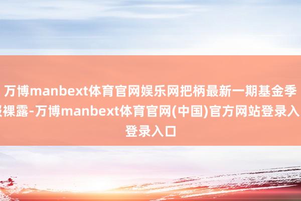 万博manbext体育官网娱乐网把柄最新一期基金季报裸露-万博manbext体育官网(中国)官方网站登录入口