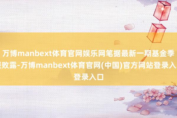 万博manbext体育官网娱乐网笔据最新一期基金季报败露-万博manbext体育官网(中国)官方网站登录入口