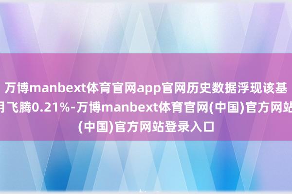 万博manbext体育官网app官网历史数据浮现该基金近1个月飞腾0.21%-万博manbext体育官网(中国)官方网站登录入口
