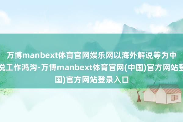万博manbext体育官网娱乐网以海外解说等为中枢的解说工作鸿沟-万博manbext体育官网(中国)官方网站登录入口
