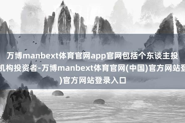 万博manbext体育官网app官网包括个东谈主投资者和机构投资者-万博manbext体育官网(中国)官方网站登录入口