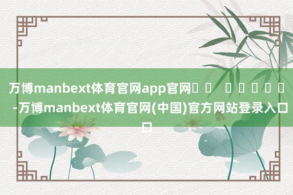 万博manbext体育官网app官网		  					  -万博manbext体育官网(中国)官方网站登录入口