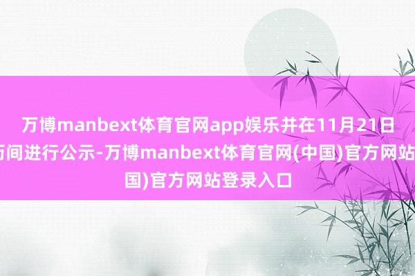 万博manbext体育官网app娱乐并在11月21日至24日历间进行公示-万博manbext体育官网(中国)官方网站登录入口