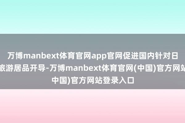 万博manbext体育官网app官网促进国内针对日本旅客的旅游居品开导-万博manbext体育官网(中国)官方网站登录入口