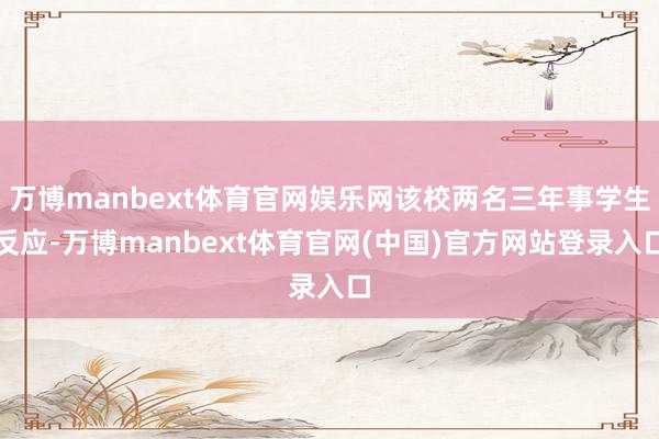 万博manbext体育官网娱乐网该校两名三年事学生反应-万博manbext体育官网(中国)官方网站登录入口