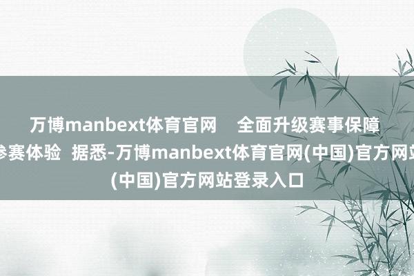 万博manbext体育官网    全面升级赛事保障 普及选手参赛体验  据悉-万博manbext体育官网(中国)官方网站登录入口