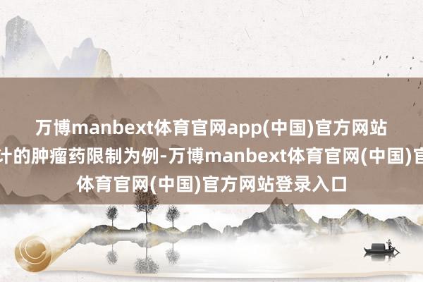 万博manbext体育官网app(中国)官方网站　　以他自身从事算计的肿瘤药限制为例-万博manbext体育官网(中国)官方网站登录入口