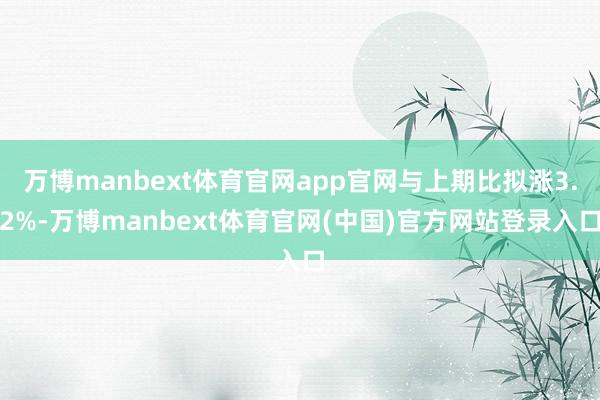 万博manbext体育官网app官网与上期比拟涨3.2%-万博manbext体育官网(中国)官方网站登录入口