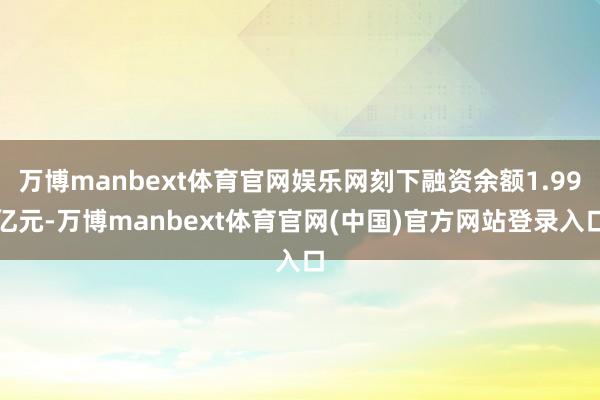 万博manbext体育官网娱乐网刻下融资余额1.99亿元-万博manbext体育官网(中国)官方网站登录入口