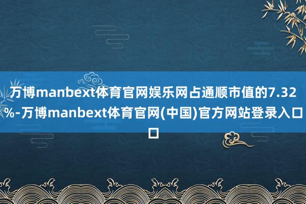 万博manbext体育官网娱乐网占通顺市值的7.32%-万博manbext体育官网(中国)官方网站登录入口