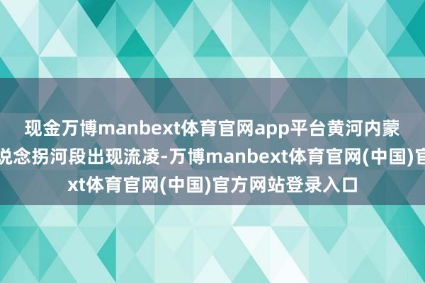 现金万博manbext体育官网app平台黄河内蒙古三湖河口至头说念拐河段出现流凌-万博manbext体育官网(中国)官方网站登录入口