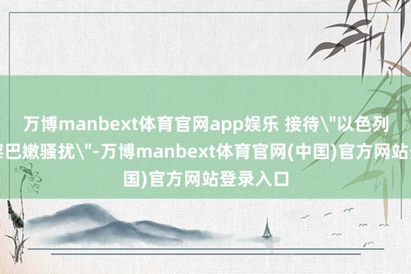 万博manbext体育官网app娱乐 接待