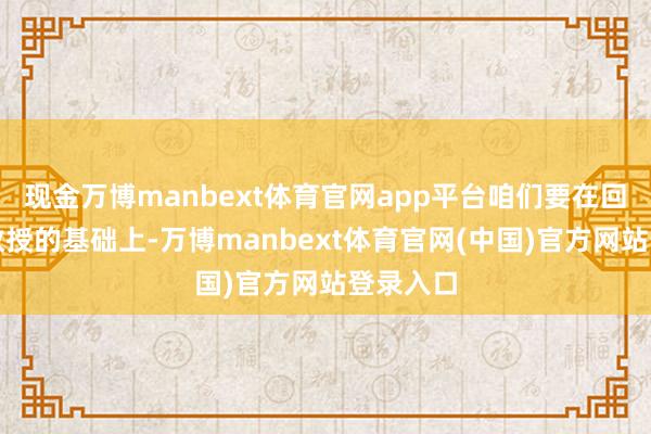 现金万博manbext体育官网app平台咱们要在回归本质教授的基础上-万博manbext体育官网(中国)官方网站登录入口