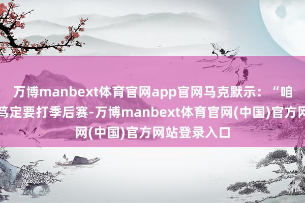 万博manbext体育官网app官网马克默示：“咱们到半场才笃定要打季后赛-万博manbext体育官网(中国)官方网站登录入口