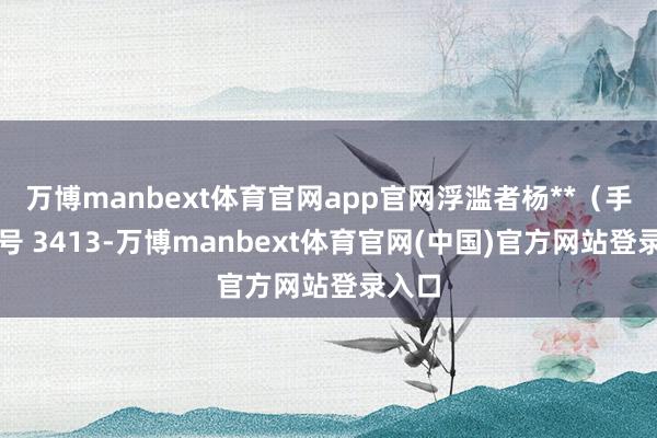 万博manbext体育官网app官网浮滥者杨**（手机尾号 3413-万博manbext体育官网(中国)官方网站登录入口