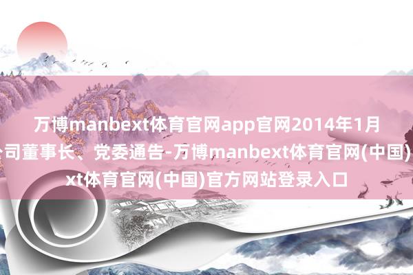 万博manbext体育官网app官网2014年1月任柳钢（集团）公司董事长、党委通告-万博manbext体育官网(中国)官方网站登录入口