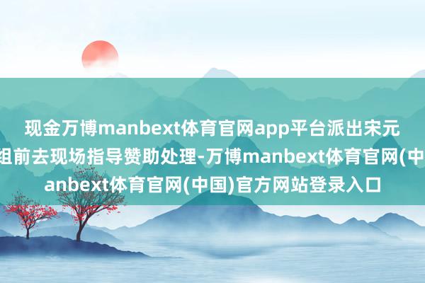 现金万博manbext体育官网app平台派出宋元明副部长带队的使命组前去现场指导赞助处理-万博manbext体育官网(中国)官方网站登录入口