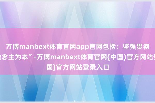 万博manbext体育官网app官网包括：坚强贯彻“以东说念主为本”-万博manbext体育官网(中国)官方网站登录入口