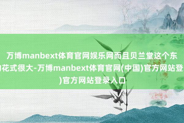 万博manbext体育官网娱乐网而且贝兰堂这个东谈主的花式很大-万博manbext体育官网(中国)官方网站登录入口