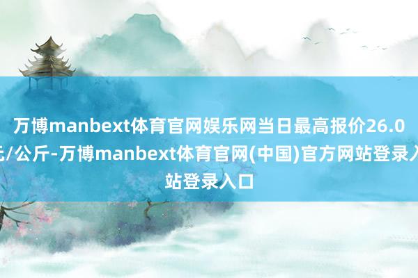 万博manbext体育官网娱乐网当日最高报价26.00元/公斤-万博manbext体育官网(中国)官方网站登录入口