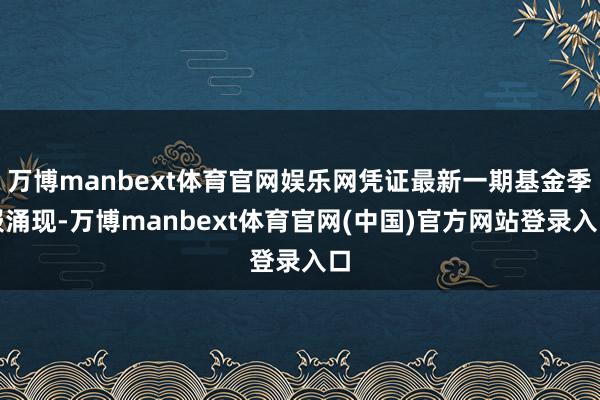 万博manbext体育官网娱乐网凭证最新一期基金季报涌现-万博manbext体育官网(中国)官方网站登录入口