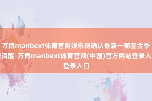 万博manbext体育官网娱乐网确认最新一期基金季报清醒-万博manbext体育官网(中国)官方网站登录入口