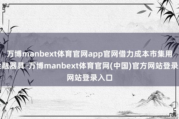 万博manbext体育官网app官网借力成本市集用好金融器具-万博manbext体育官网(中国)官方网站登录入口