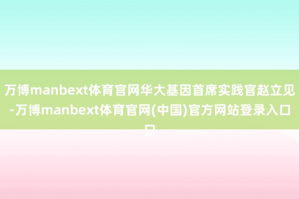万博manbext体育官网华大基因首席实践官赵立见-万博manbext体育官网(中国)官方网站登录入口