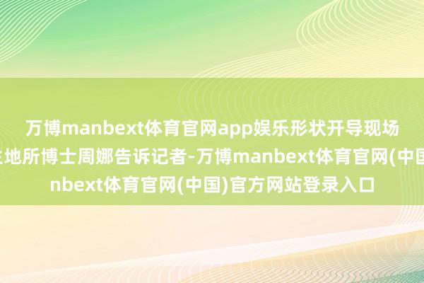 万博manbext体育官网app娱乐形状开导现场负责东谈主、新疆生地所博士周娜告诉记者-万博manbext体育官网(中国)官方网站登录入口