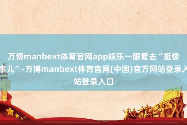 万博manbext体育官网app娱乐一眼看去“挺像回事儿”-万博manbext体育官网(中国)官方网站登录入口
