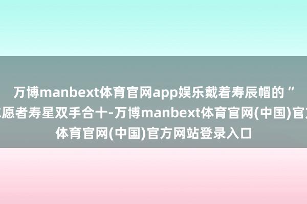 万博manbext体育官网app娱乐戴着寿辰帽的“小寿星”们与志愿者寿星双手合十-万博manbext体育官网(中国)官方网站登录入口