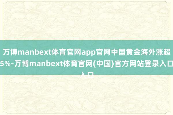 万博manbext体育官网app官网中国黄金海外涨超5%-万博manbext体育官网(中国)官方网站登录入口