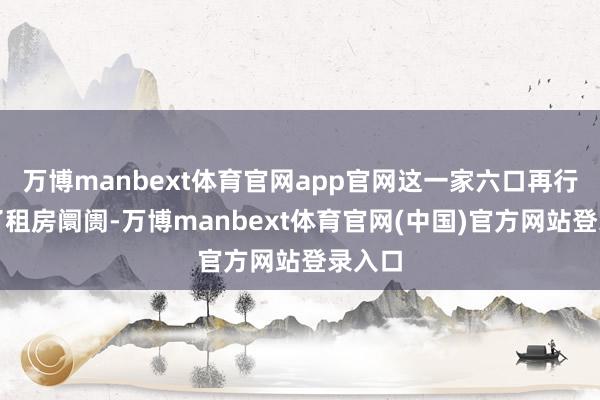 万博manbext体育官网app官网这一家六口再行回到了租房阛阓-万博manbext体育官网(中国)官方网站登录入口