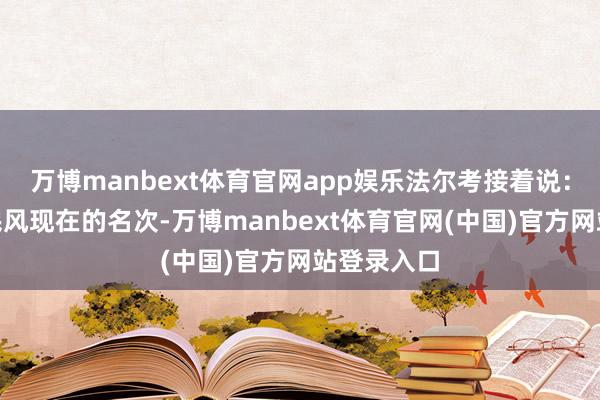 万博manbext体育官网app娱乐法尔考接着说：“罗马不民风现在的名次-万博manbext体育官网(中国)官方网站登录入口